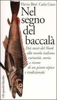 Nel segno del baccalà. Dai mari del Nord alla tavola italiana curiosità, storia e ricette di un piatto tipico tradizionale - Flavio Birri,Carla Coco - copertina