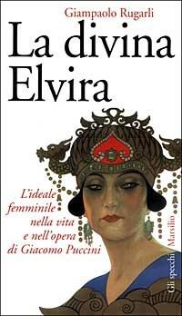 La divina Elvira. L'ideale femminile nella vita e nell'opera di Giacomo Puccini - Giampaolo Rugarli - copertina