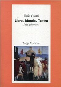 Libro, mondo, teatro. Saggi goldoniani - Ilaria Crotti - copertina
