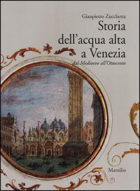 Storia dell'acqua alta a Venezia. Dal Medioevo all'Ottocento - Gianpietro Zucchetta - copertina