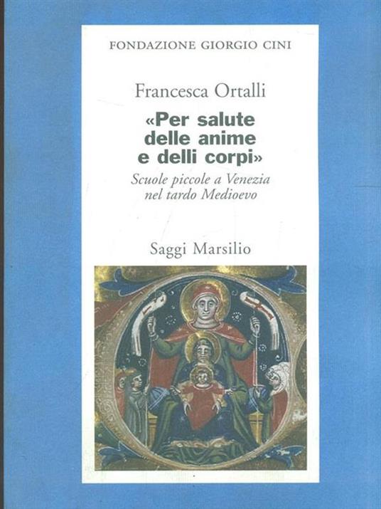 Per salute delle anime e delli corpi. Scuole piccole a Venezia nel tardo Medioevo - Francesca Ortalli - 2