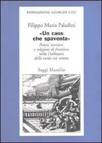 «Un caos che spaventa». Poteri, territori e religioni di frontiera nella Dalmazia della tarda età veneta - Filippo Maria Paladini - copertina