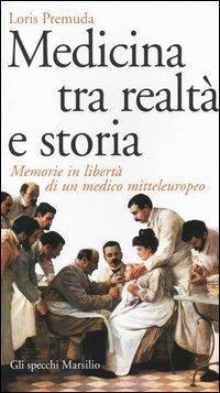 Medicina tra realtà e storia. Memorie in libertà di un medico mitteleuropeo - Loris Premuda - 2