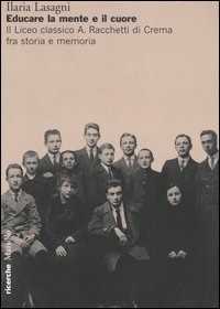 Libro Educare la mente e il cuore. Il Liceo classico A. Racchetti di Crema fra storia e memoria Ilaria Lasagni