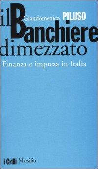 Il banchiere dimezzato. Finanza e impresa in Italia - Giandomenico Piluso - copertina