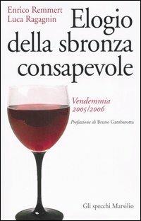 Elogio della sbronza consapevole. Vendemmia 2005-2006 - Enrico Remmert,Luca Ragagnin - copertina