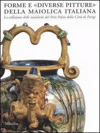 Forme e «diverse pitture» della maiolica italiana. La collezione delle maioliche del Petit Palais della città di Parigi. Catalogo della mostra (Faenza, 2006-2007). Ediz. illustrata - copertina