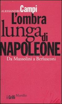 L' ombra lunga di Napoleone. Da Mussolini a Berlusconi - Alessandro Campi - copertina