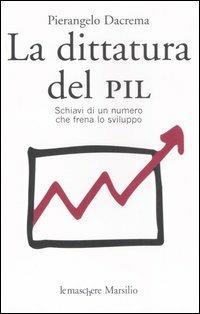 La dittatura del PIL. Schiavi di un numero che frena lo sviluppo - Pierangelo Dacrema - copertina