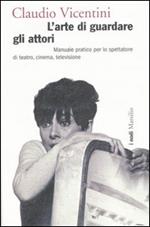 L' arte di guardare gli attori. Manuale pratico per lo spettatore di teatro, cinema, televisione. Ediz. illustrata