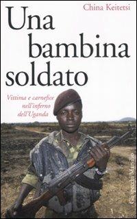 Una bambina soldato. Vittima e carnefice nell'inferno dell'Uganda - China Keitetsi - copertina