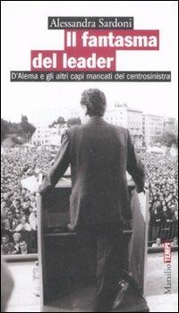 Il fantasma del leader. D'Alema e gli altri capi mancati del centrosinistra - Alessandra Sardoni - copertina