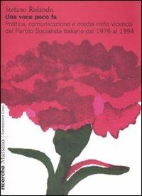 Una voce poco fa. Politica, comunicazione e media nella vicenda del Partito Socialista Italiano dal 1976 al 1994 - Stefano Rolando - copertina