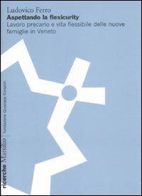 Aspettando la flexicurity. Il lavoro precario e vita flessibile delle nuove famigle in Veneto - Ludovico Ferro - copertina