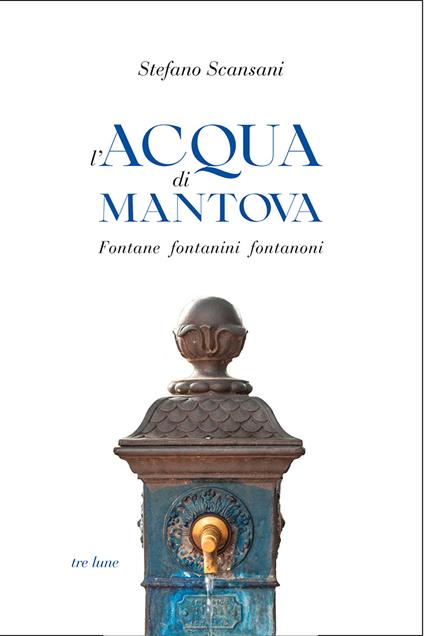 L'acqua di Mantova. Fontane fontanini fontanoni - Stefano Scansani - copertina
