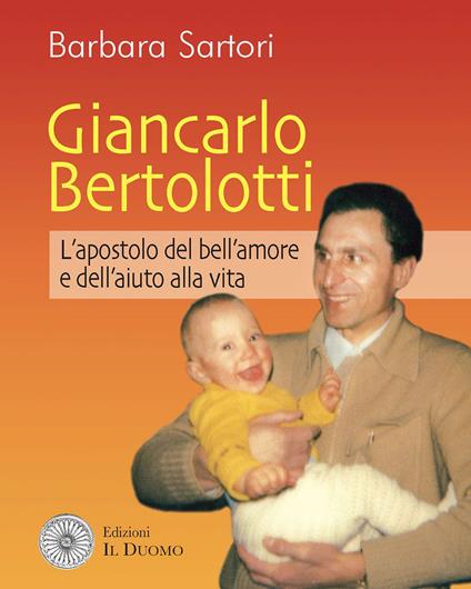 Giancarlo Bertolotti. L'apostolo del bell'amore e dell'aiuto alla vita - Barbara Sartori - copertina