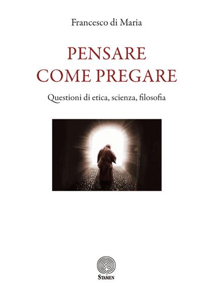 Pensare come pregare. Questioni di etica, scienza, filosofia - Francesco Di Maria - copertina