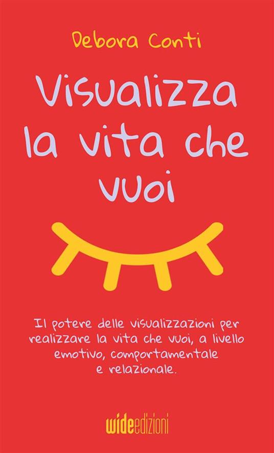 Visualizza la vita che vuoi. Il potere delle visualizzazioni per realizzare la vita che vuoi, a livello emotivo, comportamentale e relazionale - Debora Conti - copertina