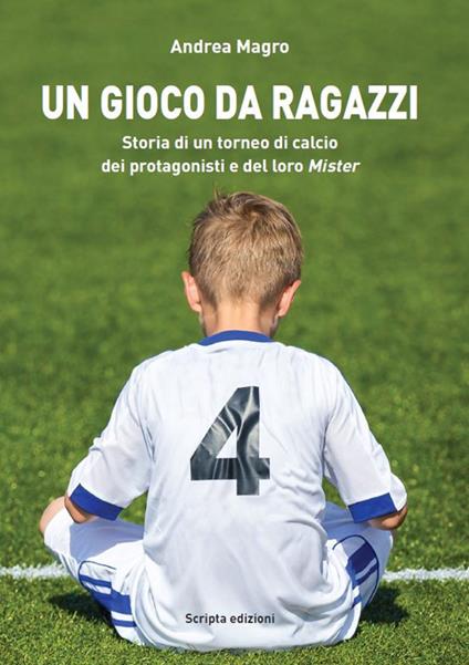 Un gioco da ragazzi. Storia di un torneo di calcio, dei protagonisti e del loro Mister - Andrea Magro - copertina