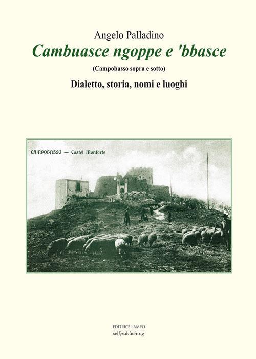 Cambuasce ngoppe e 'bbasce. (Campobasso sopra e sotto). Dialetto, storia, nomi e luoghi - Angelo Palladino - copertina