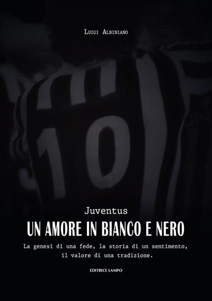 Juventus, un amore in bianco e nero. La genesi di una fede, la storia di un sentimento, il valore di una tradizione - Luigi Albiniano - copertina