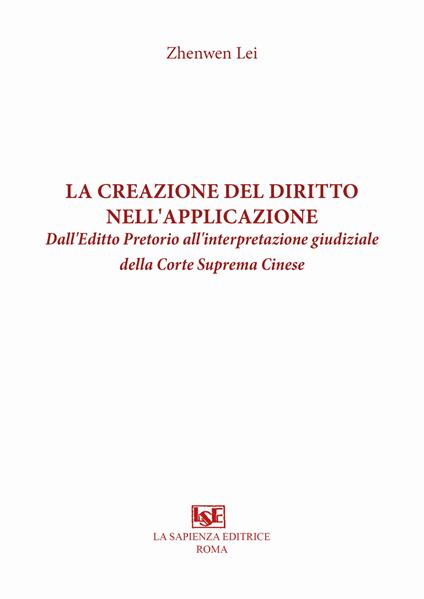 La creazione del diritto nell'applicazione. Dall'Editto Pretorio all'interpretazione giudiziale della Corte Suprema Cinese - Zhenwen Lei - copertina