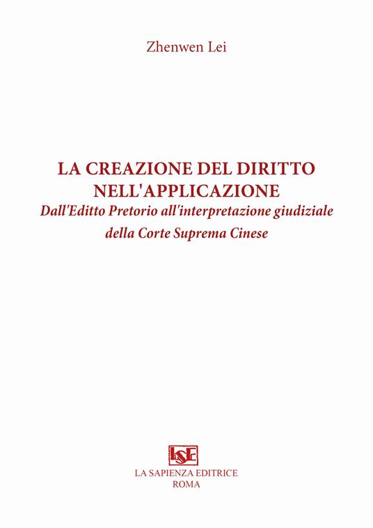 La creazione del diritto nell'applicazione. Dall'Editto Pretorio all'interpretazione giudiziale della Corte Suprema Cinese - Zhenwen Lei - copertina