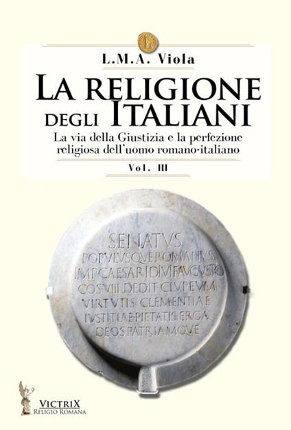 La religione degli italiani. Vol. 3: La via della Giustizia e la perfezione religiosa dell'uomo romano-italiano - L. M. A. Viola - copertina
