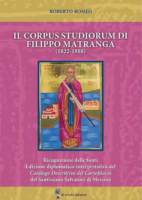 Il corpus studiorum di Filippo Matranga (1822-1888). Ricognizione delle fonti. Edizione diplomatico-interpretativa del Catalogo Descrittivo del Cartofilacio del Santissimo Salvatore di Messina - Roberto Romeo - copertina