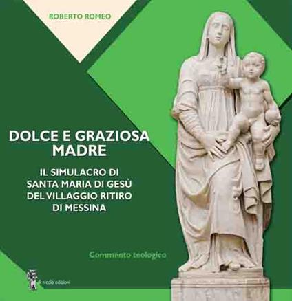Dolce e graziosa madre. Il simulacro di Santa Maria di Gesù del villaggio Ritiro di Messina - Roberto Romeo - copertina