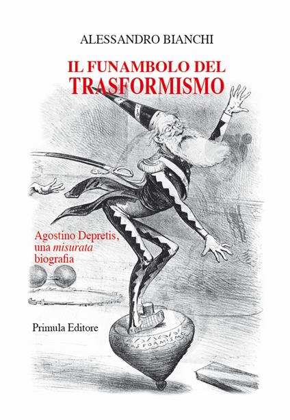 Il funambolo del trasformismo. Agostino Depretis, una misurata biografia - Alessandro Bianchi - copertina