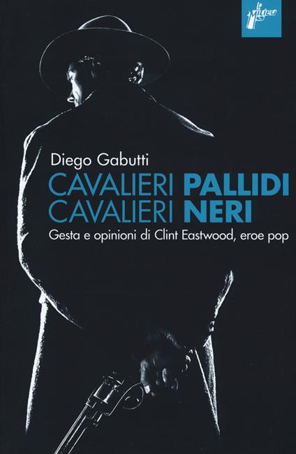 Cavalieri pallidi, cavalieri neri. Gesta e opinioni di Clint Eastwood, eroe pop - Diego Gabutti - copertina