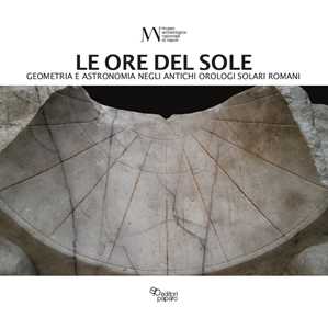 Le ore del sole. Geometria e astronomia negli antichi orologi solari romani