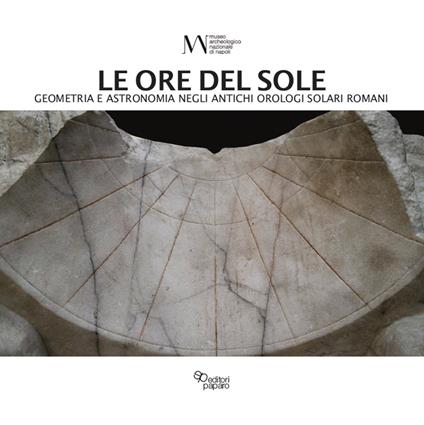 Le ore del sole. Geometria e astronomia negli antichi orologi solari romani - Alessandra Pagliano - copertina