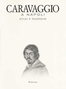 Caravaggio a Napoli. Studi e ricerche. Catalogo della mostra (Napoli, 11 aprile-14 luglio 2019). Ediz. a colori