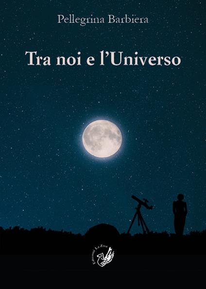 Tra noi e l'universo. Il rapporto tra la verità di «fede» e la verità di «scienza» nel corso della storia dell'umanità e nella società contemporanea - Pellegrina Barbiera - copertina