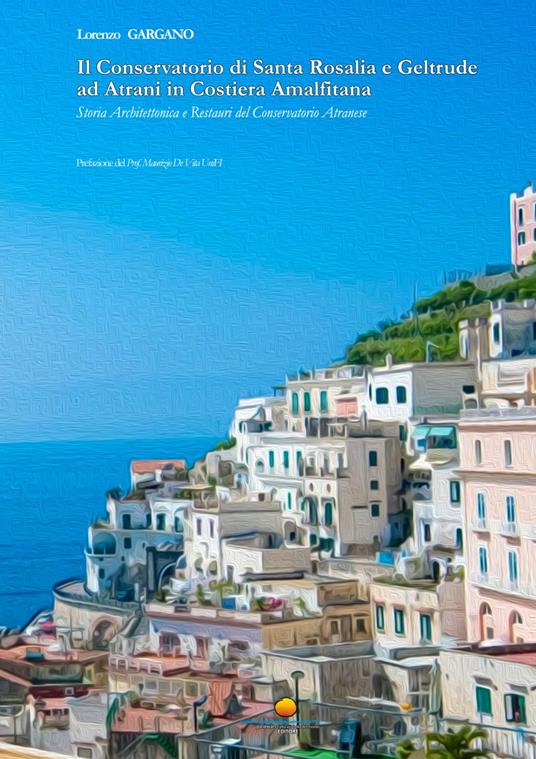 Il Conservatorio di Santa Rosalia e Geltrude ad Atrani in Costiera Amalfitana. Storia architettonica e restauri del Conservatorio Atranese - Lorenzo Gargano - copertina
