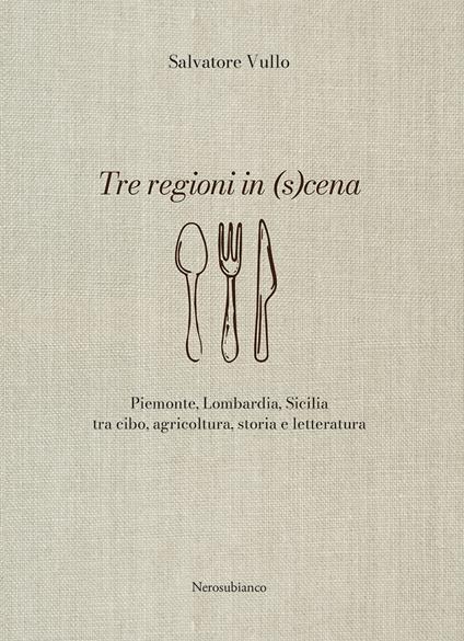 Tre regioni in (s)cena. Piemonte, Lombardia, Sicilia tra cibo, agricoltura, storia e letteratura - Salvatore Vullo - copertina