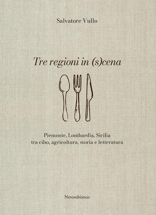 Tre regioni in (s)cena. Piemonte, Lombardia, Sicilia tra cibo, agricoltura, storia e letteratura - Salvatore Vullo - copertina