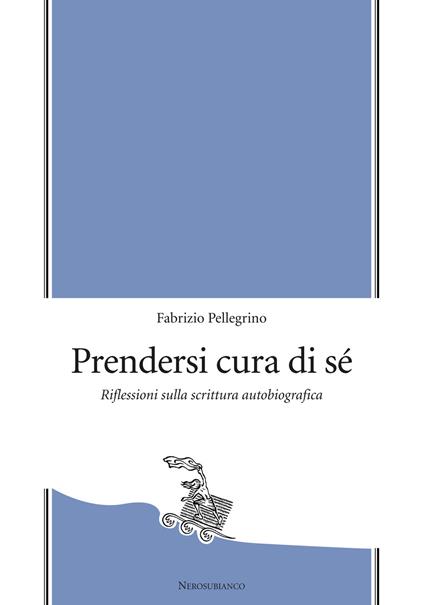 Prendersi cura di sé. Riflessioni sulla scrittura autobiografica - Fabrizio Pellegrino - copertina