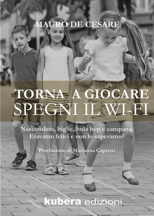 Torna a giocare spegni il WI-FI. Nascondino, biglie, hula hop e campana. Eravamo felici e non lo sapevamo? - Mauro De Cesare - copertina