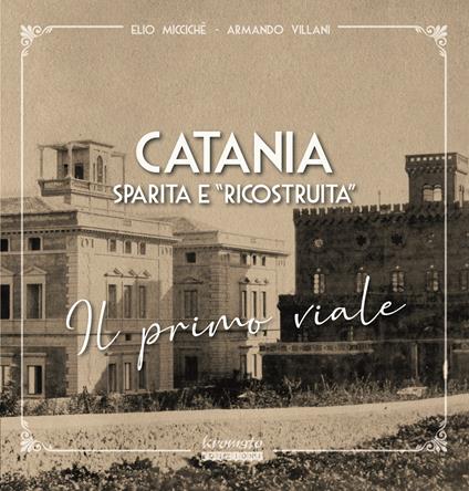Catania sparita e «ricostruita». Il primo viale - Elio Miccichè,Armando Villani - copertina
