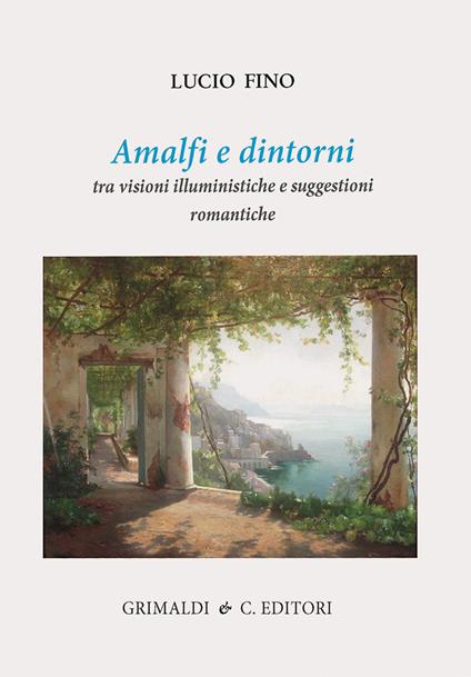 Amalfi e dintorni. Tra visioni illuministiche e suggestioni romantiche. Ediz. a colori - Lucio Fino - copertina