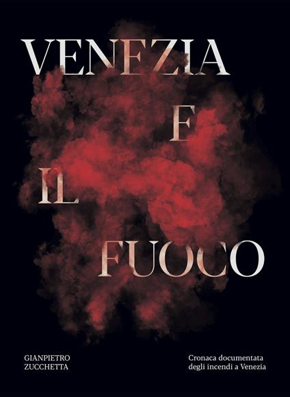 Venezia e il fuoco. Cronaca documentata degli incendi a Venezia - Gianpietro Zucchetta,Gian Antonio Stella - copertina