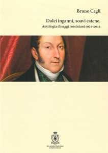 Dolci inganni, soavi catene. Antologia di saggi rossiniani 1971-2012