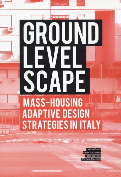 Ground level-scape. Mass-housing adaptive design strategies in Italy - Lavinia Dondi,Elena Fontanella,Fabio Lepratto - copertina