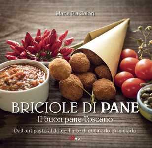 Briciole di pane. Il buon pane toscano. Dall'antipasto al dolce, l'arte di cucinarlo e riciclarlo. Ediz. illustrata