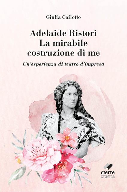 Adelaide Ristori. La mirabile costruzione di me. Un'esperienza di teatro d'impresa. Ediz. integrale - Giulia Cailotto - copertina