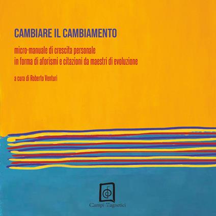 Cambiare il cambiamento. Micro-manuale di crescita personale in forma di aforismi e citazioni da maestri di evoluzione - copertina