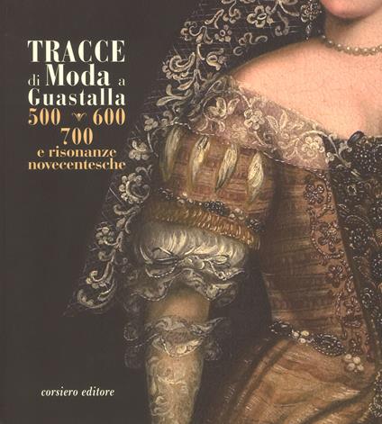 Tracce di moda a Guastalla. '500, '600' '700 e risonanze novecentesche. Catalogo della mostra (Guastalla 15 dicembre 2018-17 marzo 2019). Ediz. a colori - copertina